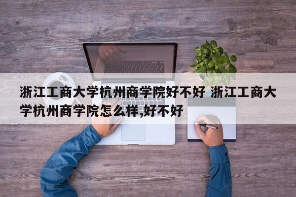 浙江工商大学杭州商学院好不好 浙江工商大学杭州商学院怎么样,好不好