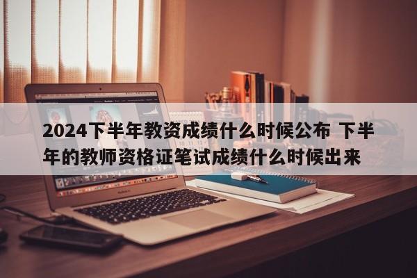 2024下半年教资成绩什么时候公布 下半年的教师资格证笔试成绩什么时候出来