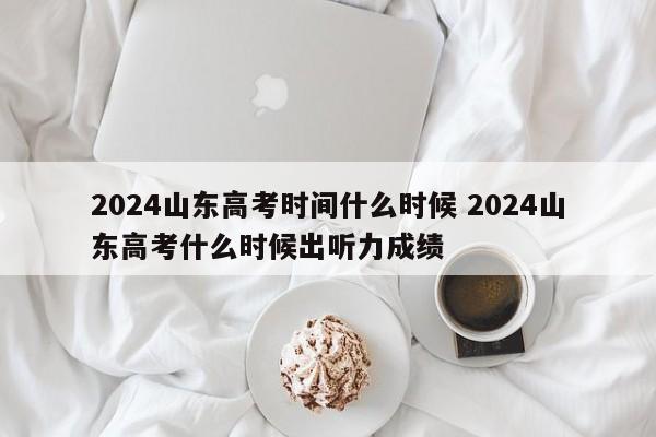 2024山东高考时间什么时候 2024山东高考什么时候出听力成绩