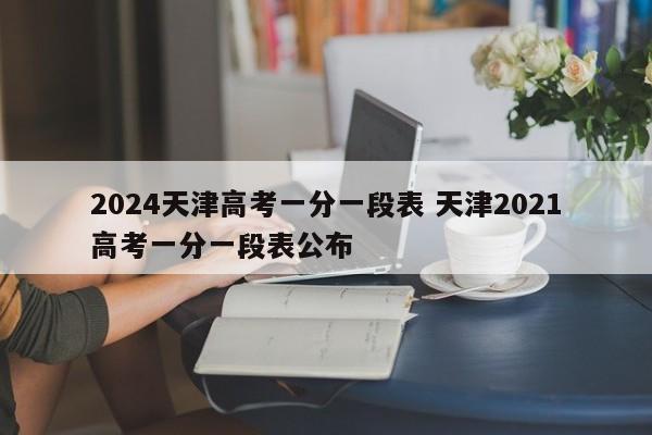 2024天津高考一分一段表 天津2021高考一分一段表公布