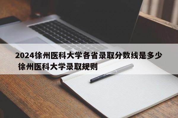 2024徐州医科大学各省录取分数线是多少 徐州医科大学录取规则