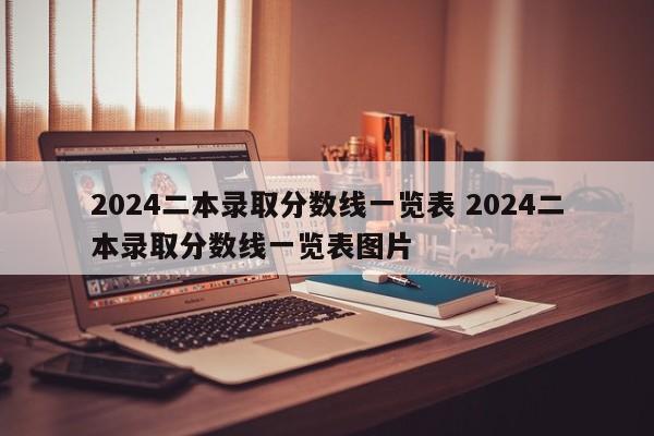 2024二本录取分数线一览表 2024二本录取分数线一览表图片