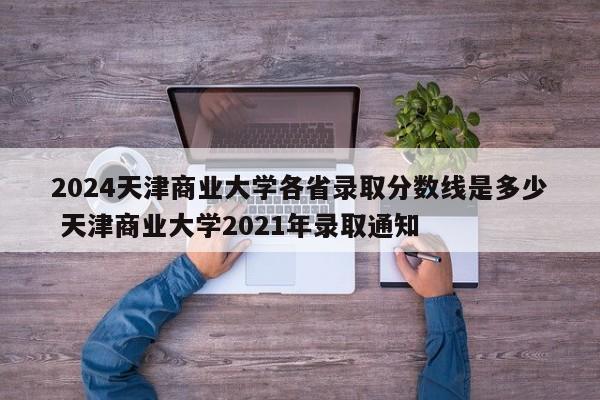 2024天津商业大学各省录取分数线是多少 天津商业大学2021年录取通知