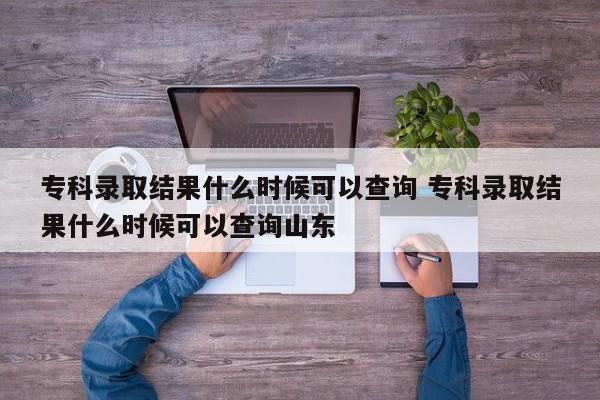 专科录取结果什么时候可以查询 专科录取结果什么时候可以查询山东