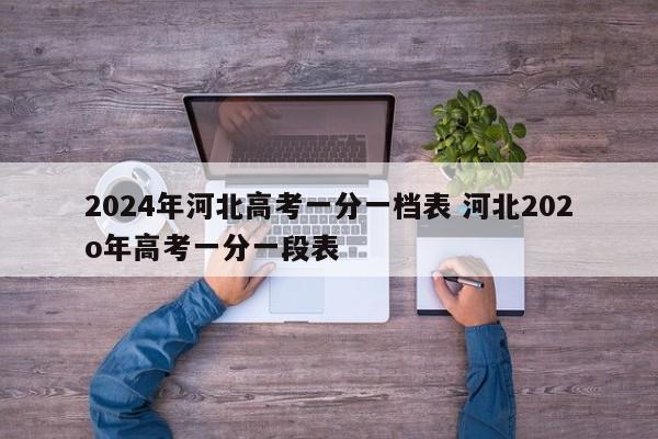 2024年河北高考一分一档表 河北202o年高考一分一段表