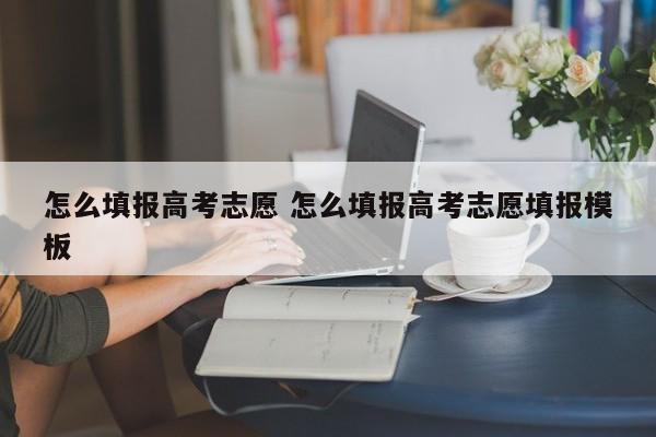 怎么填报高考志愿 怎么填报高考志愿填报模板