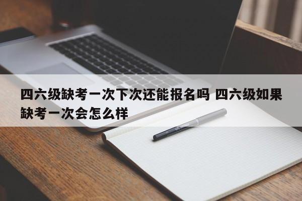 四六级缺考一次下次还能报名吗 四六级如果缺考一次会怎么样