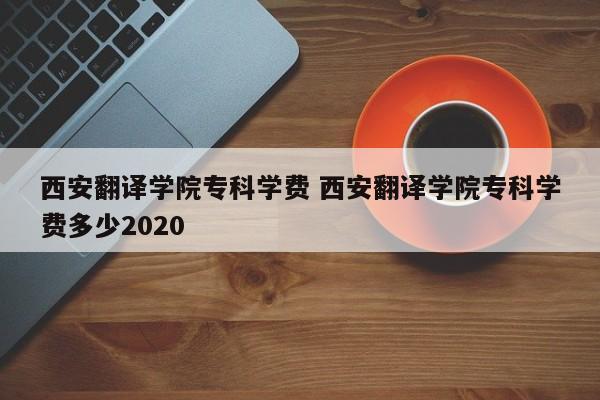 西安翻译学院专科学费 西安翻译学院专科学费多少2020