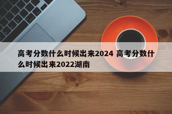 高考分数什么时候出来2024 高考分数什么时候出来2022湖南