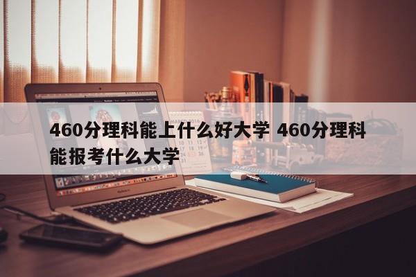 460分理科能上什么好大学 460分理科能报考什么大学