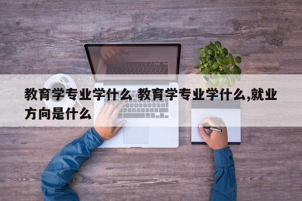 教育学专业学什么 教育学专业学什么,就业方向是什么