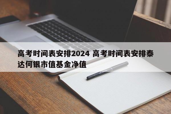 高考时间表安排2024 高考时间表安排泰达何银市值基金净值