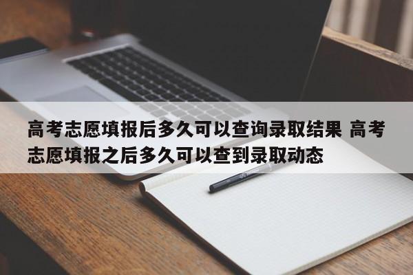 高考志愿填报后多久可以查询录取结果 高考志愿填报之后多久可以查到录取动态