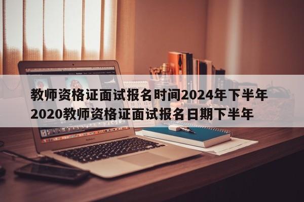 教师资格证面试报名时间2024年下半年 2020教师资格证面试报名日期下半年