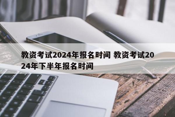 教资考试2024年报名时间 教资考试2024年下半年报名时间