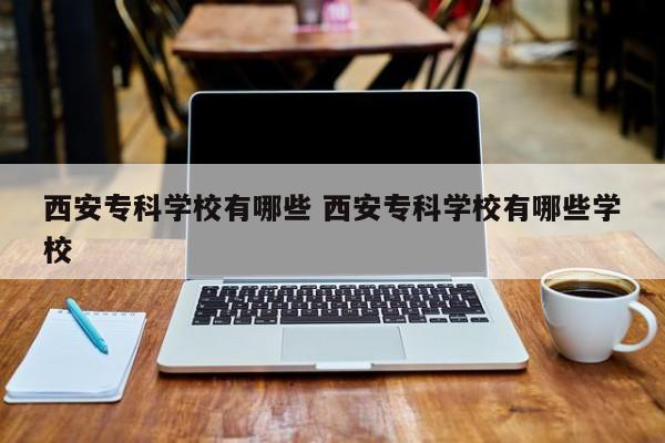 西安专科学校有哪些 西安专科学校有哪些学校