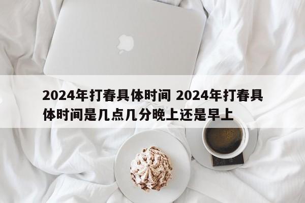 2024年打春具体时间 2024年打春具体时间是几点几分晚上还是早上