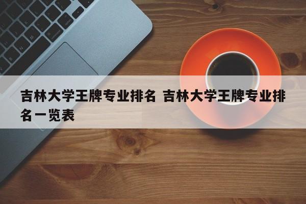 吉林大学王牌专业排名 吉林大学王牌专业排名一览表