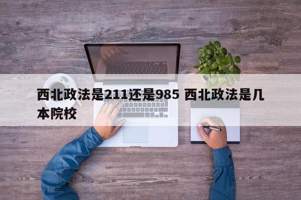 西北政法是211还是985 西北政法是几本院校