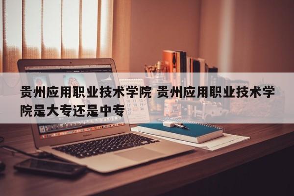 贵州应用职业技术学院 贵州应用职业技术学院是大专还是中专