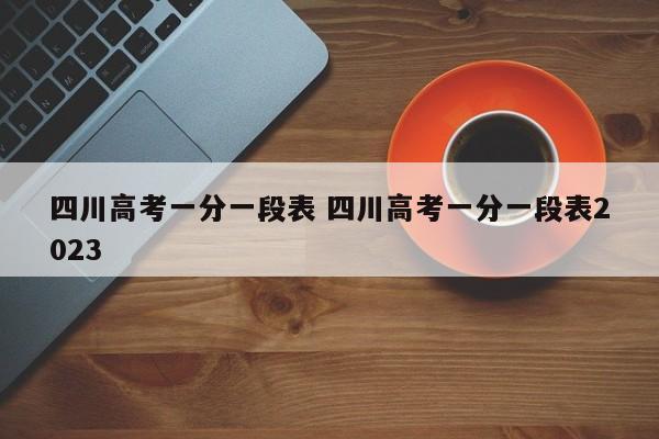 四川高考一分一段表 四川高考一分一段表2023