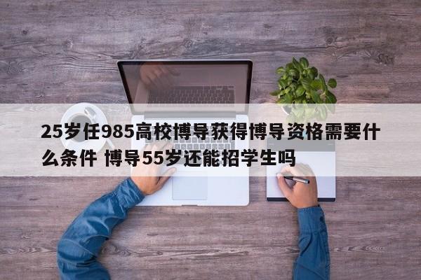 25岁任985高校博导获得博导资格需要什么条件 博导55岁还能招学生吗