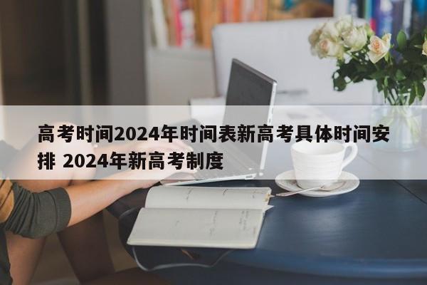 高考时间2024年时间表新高考具体时间安排 2024年新高考制度