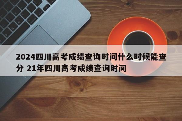 2024四川高考成绩查询时间什么时候能查分 21年四川高考成绩查询时间