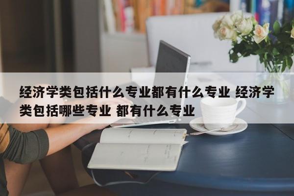 经济学类包括什么专业都有什么专业 经济学类包括哪些专业 都有什么专业