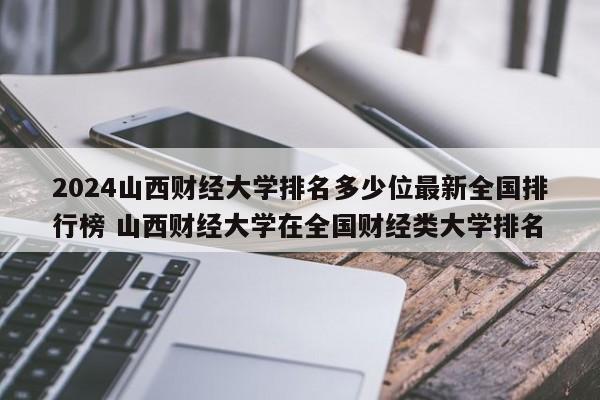 2024山西财经大学排名多少位最新全国排行榜 山西财经大学在全国财经类大学排名