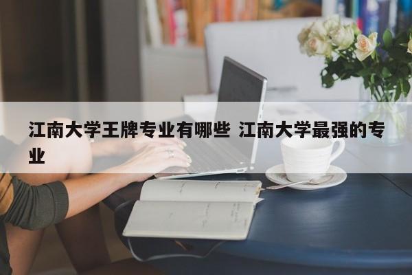 江南大学王牌专业有哪些 江南大学最强的专业