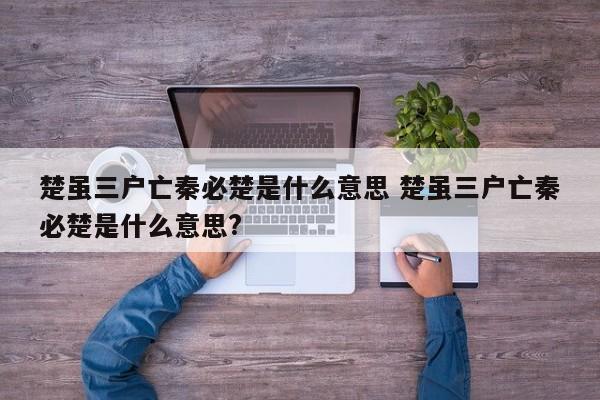 楚虽三户亡秦必楚是什么意思 楚虽三户亡秦必楚是什么意思?