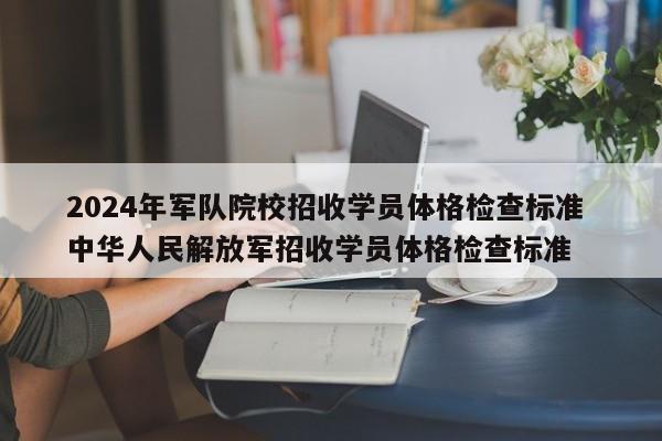 2024年军队院校招收学员体格检查标准 中华人民解放军招收学员体格检查标准