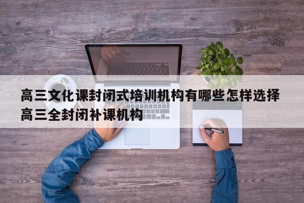 高三文化课封闭式培训机构有哪些怎样选择 高三全封闭补课机构