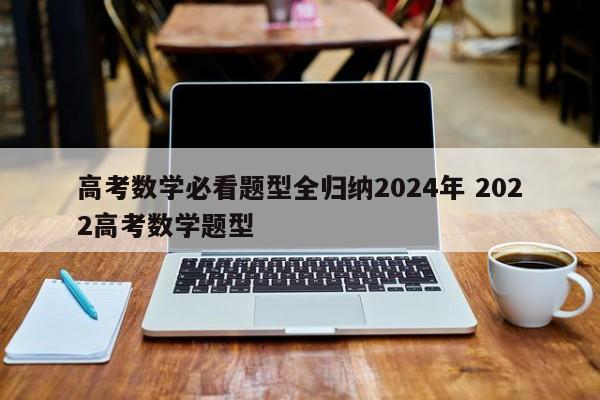 高考数学必看题型全归纳2024年 2022高考数学题型