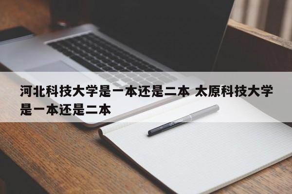 河北科技大学是一本还是二本 太原科技大学是一本还是二本