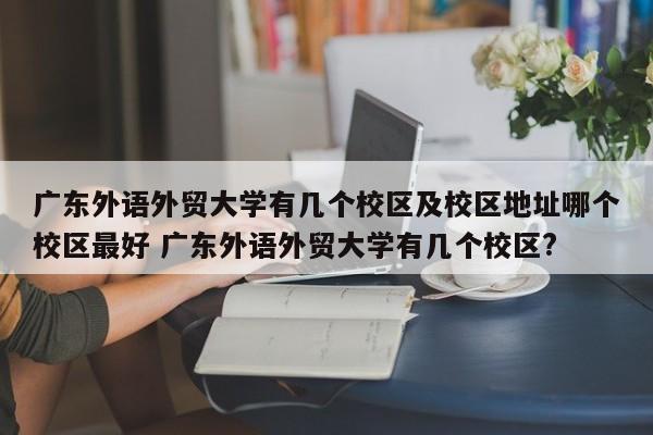 广东外语外贸大学有几个校区及校区地址哪个校区最好 广东外语外贸大学有几个校区?