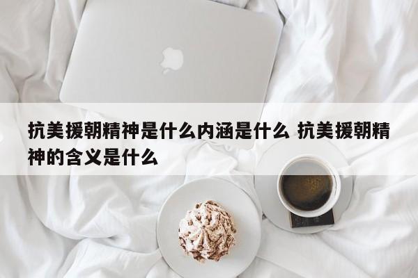 抗美援朝精神是什么内涵是什么 抗美援朝精神的含义是什么