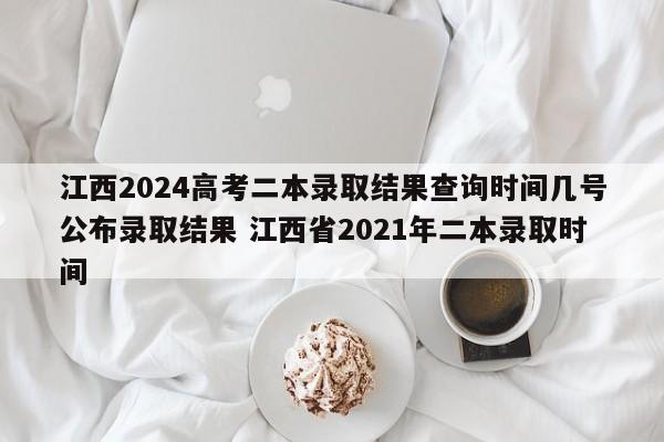 江西2024高考二本录取结果查询时间几号公布录取结果 江西省2021年二本录取时间