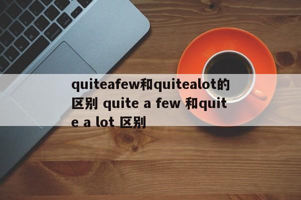 quiteafew和quitealot的区别 quite a few 和quite a lot 区别