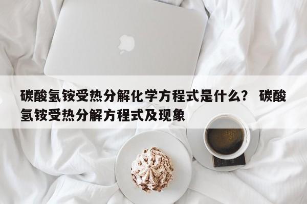 碳酸氢铵受热分解化学方程式是什么？ 碳酸氢铵受热分解方程式及现象