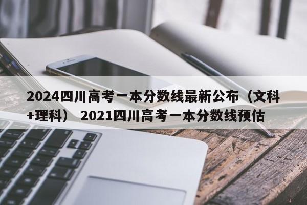 2024四川高考一本分数线最新公布（文科+理科） 2021四川高考一本分数线预估