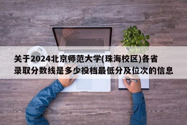 关于2024北京师范大学(珠海校区)各省录取分数线是多少投档最低分及位次的信息