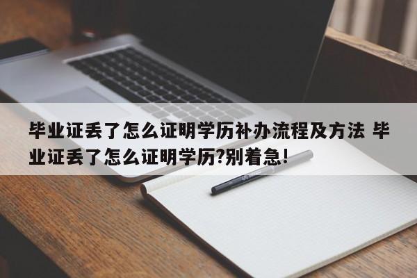 毕业证丢了怎么证明学历补办流程及方法 毕业证丢了怎么证明学历?别着急!