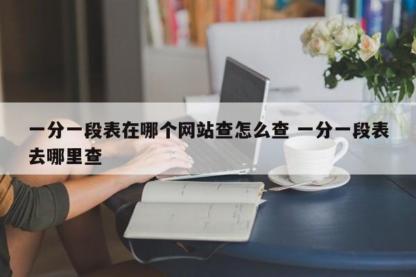 一分一段表在哪个网站查怎么查 一分一段表去哪里查