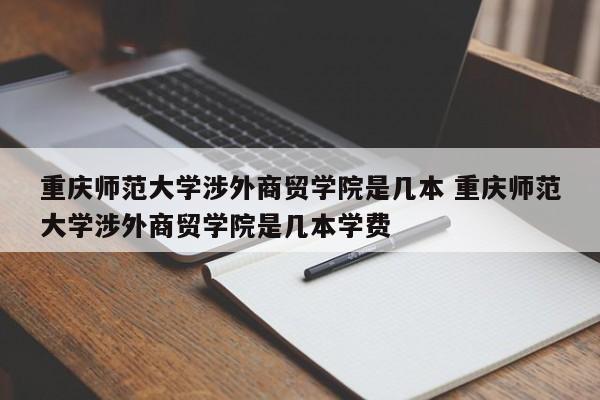 重庆师范大学涉外商贸学院是几本 重庆师范大学涉外商贸学院是几本学费