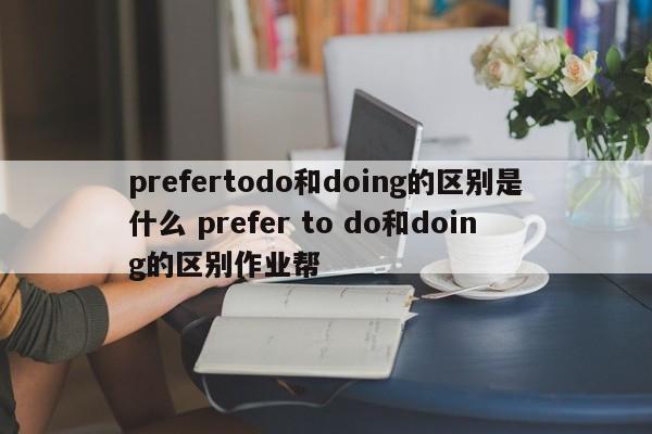 prefertodo和doing的区别是什么 prefer to do和doing的区别作业帮