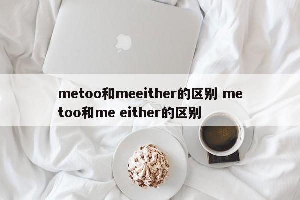 metoo和meeither的区别 metoo和me either的区别