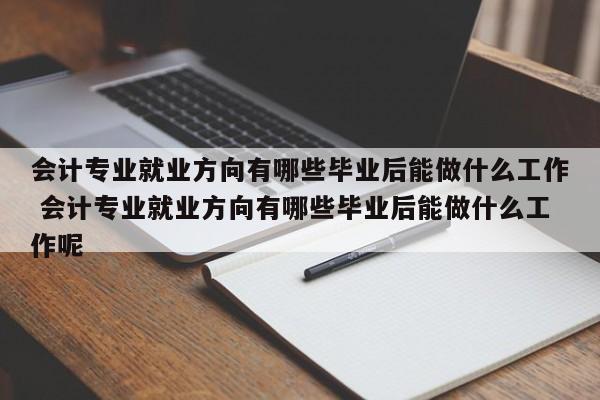 会计专业就业方向有哪些毕业后能做什么工作 会计专业就业方向有哪些毕业后能做什么工作呢