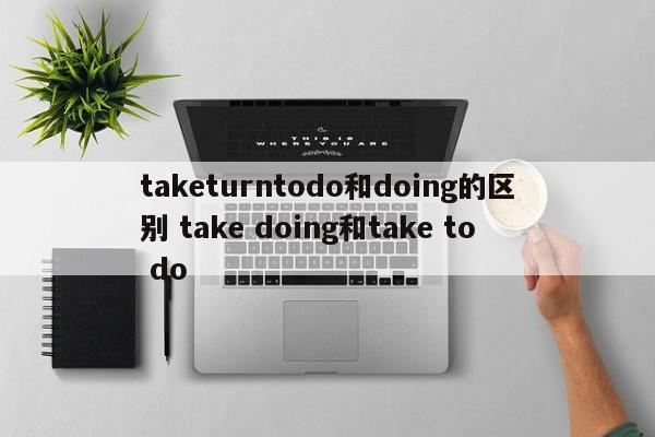 taketurntodo和doing的区别 take doing和take to do